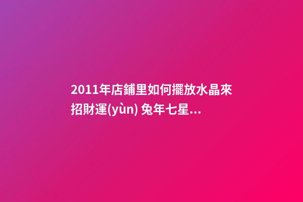 2011年店鋪里如何擺放水晶來招財運(yùn) 兔年七星陣招財擺設(shè)